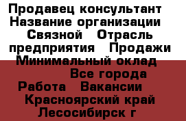 Продавец-консультант › Название организации ­ Связной › Отрасль предприятия ­ Продажи › Минимальный оклад ­ 30 000 - Все города Работа » Вакансии   . Красноярский край,Лесосибирск г.